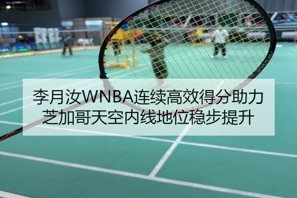 李月汝WNBA连续高效得分助力芝加哥天空内线地位稳步提升
