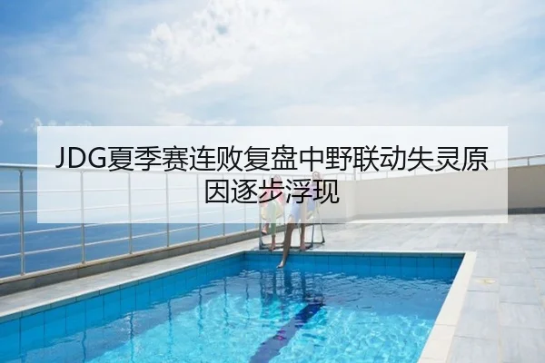 JDG夏季赛连败复盘中野联动失灵原因逐步浮现
