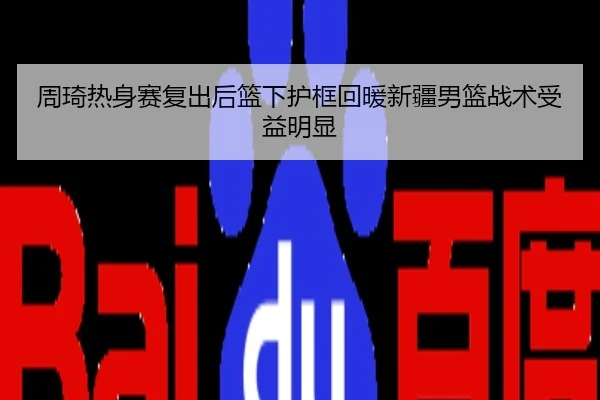 周琦热身赛复出后篮下护框回暖新疆男篮战术受益明显