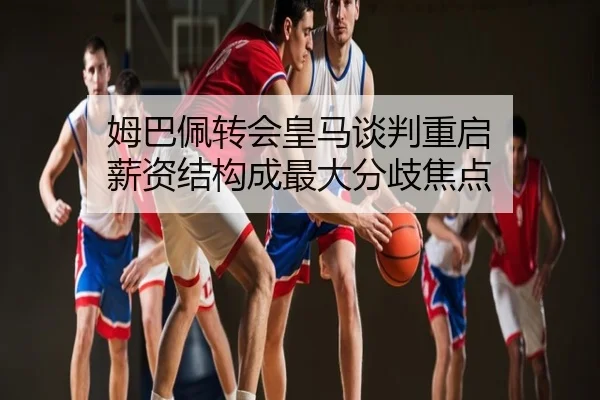 姆巴佩转会皇马谈判重启 薪资结构成最大分歧焦点