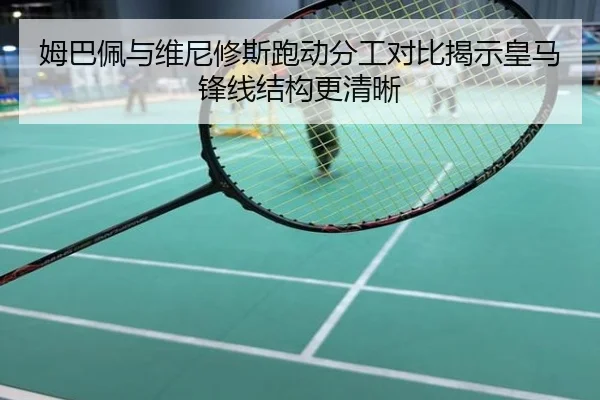 姆巴佩与维尼修斯跑动分工对比揭示皇马锋线结构更清晰