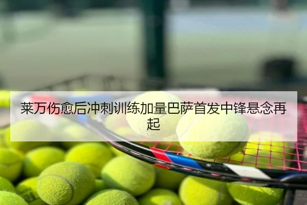 莱万伤愈后冲刺训练加量巴萨首发中锋悬念再起