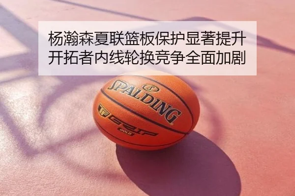杨瀚森夏联篮板保护显著提升 开拓者内线轮换竞争全面加剧
