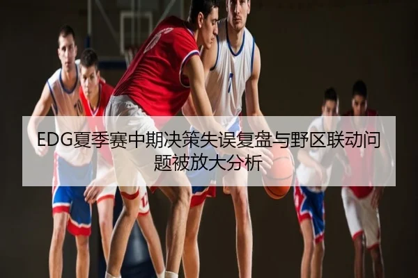 EDG夏季赛中期决策失误复盘与野区联动问题被放大分析