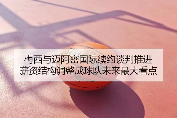 梅西与迈阿密国际续约谈判推进 薪资结构调整成球队未来最大看点