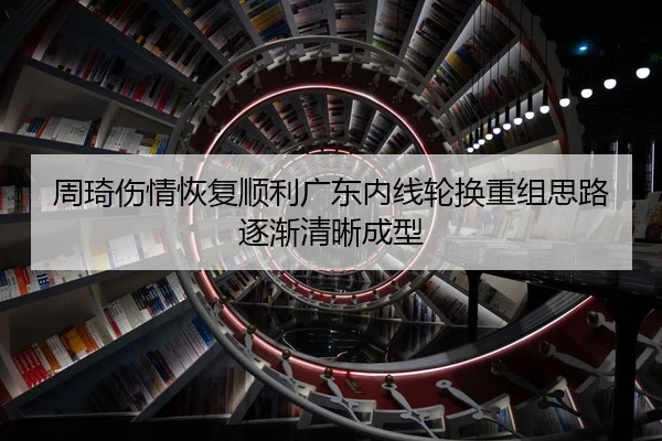 周琦伤情恢复顺利广东内线轮换重组思路逐渐清晰成型