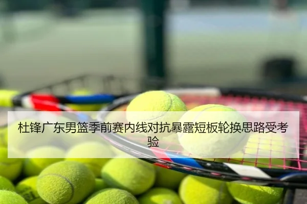 杜锋广东男篮季前赛内线对抗暴露短板轮换思路受考验