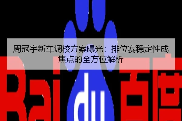 周冠宇新车调校方案曝光：排位赛稳定性成焦点的全方位解析