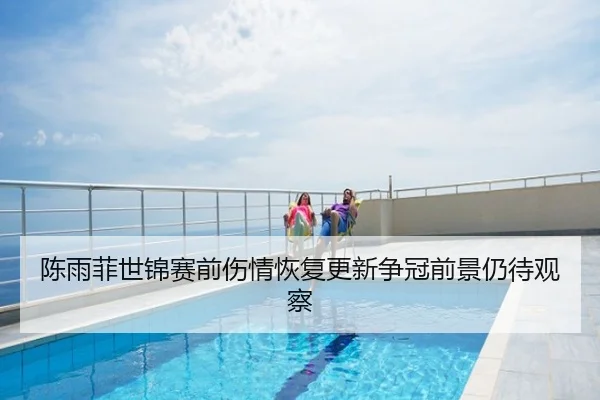 陈雨菲世锦赛前伤情恢复更新争冠前景仍待观察