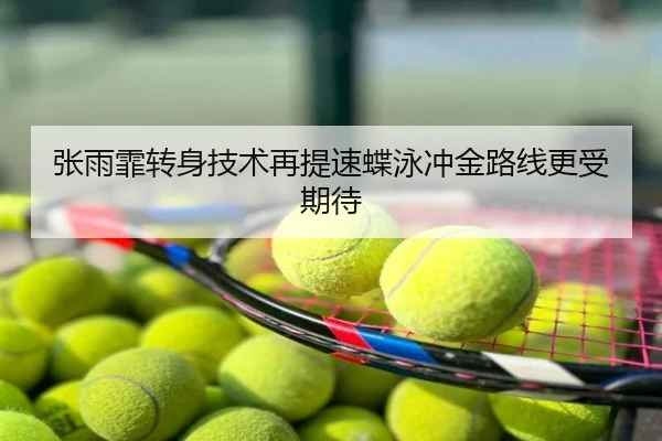 张雨霏转身技术再提速蝶泳冲金路线更受期待