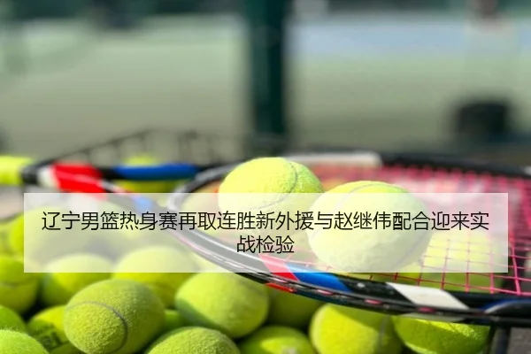 辽宁男篮热身赛再取连胜新外援与赵继伟配合迎来实战检验